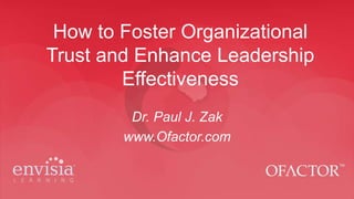 How to Foster Organizational
Trust and Enhance Leadership
Effectiveness
Dr. Paul J. Zak
www.Ofactor.com
 