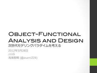 Object-Functional!
Analysis and Design!
次世代モデリングパラダイムを考える
2012年5⽉月28⽇日
JJUG
浅海智晴 (@asami224)
 