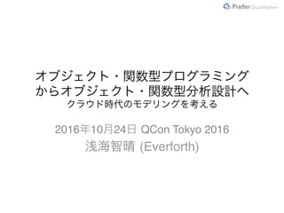 オブジェクト・関数型プログラミング 
からオブジェクト・関数型分析設計へ 
クラウド時代のモデリングを考える	
2016年10月24日 QCon Tokyo 2016"
浅海智晴 (Everforth)	
 