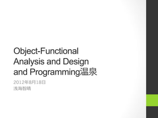 Object-Functional
Analysis and Design
and Programming温泉
2012年年8⽉月18⽇日
浅海智晴
 