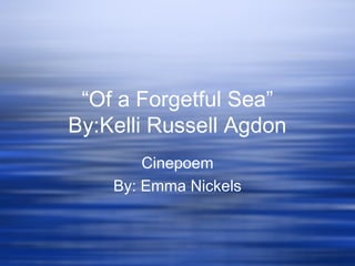 “Of a Forgetful Sea”
By:Kelli Russell Agdon
Cinepoem
By: Emma Nickels
 