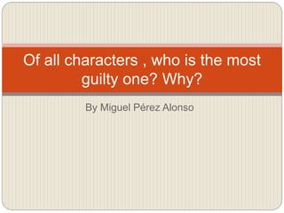 By Miguel Pérez Alonso
Of all characters , who is the most
guilty one? Why?
 