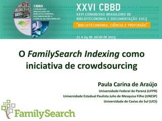 O FamilySearch Indexing como
iniciativa de crowdsourcing
Paula Carina de Araújo
Universidade Federal do Paraná (UFPR)
Universidade Estadual Paulista Julio de Mesquisa Filho (UNESP)
Universidade de Caxias do Sul (UCS)
 