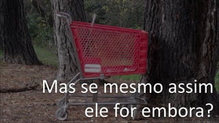 Mas se mesmo assim
ele for embora?
 