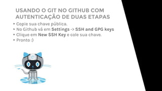 USANDO O GIT NO GITHUB COM
AUTENTICAÇÃO DE DUAS ETAPAS
▸Copie sua chave pública.
▸No Github vá em Settings -> SSH and GPG keys
▸Clique em New SSH Key e cole sua chave.
▸Pronto :)
 