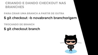 CRIANDO E DANDO CHECKOUT NAS
BRANCHES
$ git checkout -b novabranch branchorigem
PARA CRIAR UMA BRANCH A PARTIR DE OUTRA
$ git checkout branch
TROCANDO DE BRANCH
 