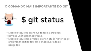 O COMANDO MAIS IMPORTANTE DO GIT
$ git status
▸Exibe o status da branch, e todos os arquivos.
▸Deve se usar sem moderação.
▸Exibe o status das árvores, branch atual, histórico de
arquivos modificados, adicionados, criados e
apagados
 