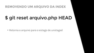 REMOVENDO UM ARQUIVO DA INDEX
$ git reset arquivo.php HEAD
▸Retorna o arquivo para o estago de unstaged
 