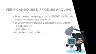 ▸O Netbeans tem plugin nativo (FODA) de Git que
ajuda no historico e nos diffs
▸O Sublime tem alguns packages que ajudam
-> Sublime GIT
-> GitStatus
▸Atom tem muitos tbm...
VERIFICANDO UM DIFF DE UM ARQUIVO
 