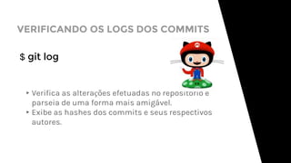 VERIFICANDO OS LOGS DOS COMMITS
$ git log
▸Verifica as alterações efetuadas no repositório e
parseia de uma forma mais amigável.
▸Exibe as hashes dos commits e seus respectivos
autores.
 