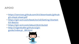 APOIO
▸https://services.github.com/kit/downloads/github-
git-cheat-sheet.pdf
▸https://git-scm.com/book/en/v2/Getting-Started-
Git-Basics
▸https://git-scm.com/about/distributed
▸http://rogerdudler.github.io/git-
guide/index.pt_BR.html
 