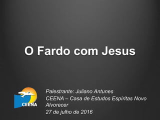 O Fardo com Jesus
Palestrante: Juliano Antunes
CEENA – Casa de Estudos Espíritas Novo
Alvorecer
27 de julho de 2016
 