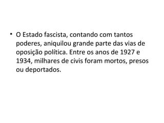 • O Estado fascista, contando com tantos
  poderes, aniquilou grande parte das vias de
  oposição política. Entre os anos de 1927 e
  1934, milhares de civis foram mortos, presos
  ou deportados.
 