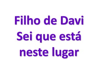 Filho de Davi
Sei que está
neste lugar
 