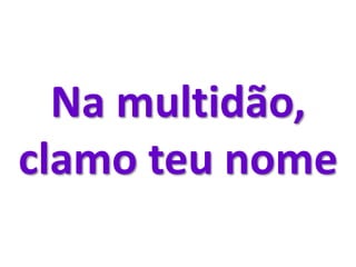 Na multidão,
clamo teu nome
 