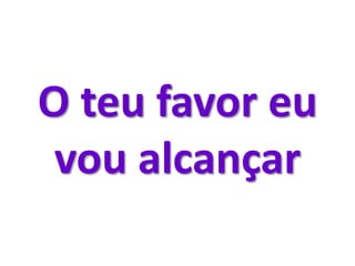 O teu favor eu
vou alcançar
 