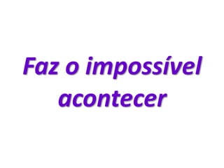 Faz o impossível
acontecer
 