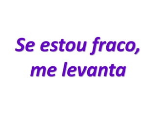 Se estou fraco,
me levanta
 