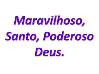 Maravilhoso,
Santo, Poderoso
Deus.
 