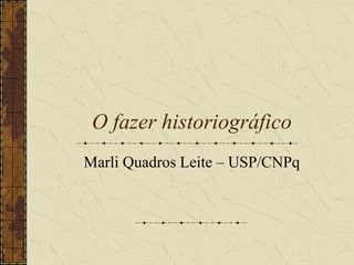 O fazer historiográfico
Marli Quadros Leite – USP/CNPq
 