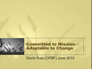 Committed to Mission –
Adaptable to Change
David Rule (OFBF) June 2015
 