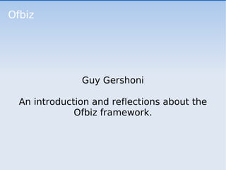 Ofbiz Guy Gershoni An introduction and reflections about the Ofbiz framework. 