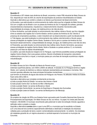 P3 – GEOGRAFIA DE MATO GROSSO DO SUL


          Questão 41
          Considerada a 25ª cidade mais dinâmica do Brasil, concentra o maior PIB industrial de Mato Grosso do
          Sul, responde por mais de 50% do volume de exportações de produtos industrializados do Estado.
          Assinale a alternativa que contém a cidade e os fatores que favorecem tal desenvolvimento.
          a) Dourados, que está situada no entroncamento da malha viária que faz a ligação de Mato Grosso do
          Sul com a região sul do Brasil e com os países da América do Sul. A migração de sulistas, grandes
          empreendedores empresariais, impulsionou o desenvolvimento industrial, favorecidos pela
          disponibilidade de energia, de água, de matéria-prima e de mão-de-obra.
          b) Nova Andradina, que está situada no entroncamento das malhas viárias e fluvial, que faz a ligação
          entre os estados das regiões Sul e Centro-Oeste e ainda e países da América do Sul. Devido à
          presença de empresários paulistas, o setor industrial vem se desenvolvendo a partir da década de 80.
          c) Três lagoas, que está localizada no entroncamento das malhas rodo-ferroviário e fluvial; possui
          acesso privilegiado às regiões Centro-Oeste, Sudeste e Sul do país e a países da América do Sul;
          favorecem desenvolvimento: a disponibilidade de energia, de água, de matéria-prima e de mão de obra.
          d) Paranaíba, que está situada na entroncamento das malhas viária, fluvial e ferroviária, que possui
          acesso privilegiado às regiões Centro-Oeste, Norte e Sudeste e a países andinos. E, no momento
          passa por uma fase de rápida industrialização.
          e) Ladário, que está situada às margens do rio Paraguai, cuja hidrovia possibilita acesso privilegiado às
          regiões Centro-Oeste e Sul e aos países andinos. Devido à facilidade de transporte e abundante
          matéria-prima como ferro e níquel, o município passa por uma fase de transição econômica e rápida
          industrialização.

          Questão 42
          Em Mato Grosso do Sul o Planalto do Bacia do Paraná ocupa __________________. Apresenta
          extensas superfícies planas, com 400m a 800m de altitude. A baixada do rio Paraguai domina a região
          Oeste, com rupturas de declives ou relevos residuais representados por escarpas e morrarias. Não
          ocorrem grandes altitudes nas duas principais formações montanhosas, _______________________,
          que formam os divisores de águas das bacias do Paraguai e do Paraná. As altitudes médias do Estado
          ficam entre 200 e 600 m.
          Assinale a alternativa que completa corretamente as lacunas.
          a) toda a porção Norte do Estado / as serras das Araras e Geral
          b) toda porção Centro-Sul / as Serras do Mar e Mantiqueira
          c) toda a porção Oeste / as serras da Bocaina e Geral
          d) toda a porção Centro-Norte / as serras do Espinhaço e Chapada dos Guimarães
          e) toda a porção Leste do Estado / as serras da Bodoquena e de Maracaju

          Questão 43
          Os projetos de criação de ZPEs nos Estados foram aprovados pelo Conselho Nacional das Zonas de
          Processamento de Exportação. Em Mato Grosso do Sul, ao menos no papel, foi criada pelo Decreto
          Federal n. 99.043/90. O município reconhecido pelo potencial no setor de extração mineral, aguarda a
          definição sobre o projeto e criação.
          Assinale a alternativa correta sobre o que é uma ZPE e o município que foi escolhido no Estado.
          a) É uma área de livre comércio especialmente delimitada e destinada á instalação de empresas
          voltadas para a produção de bens a serem comercializados exclusivamente no exterior. As empresas
          ali instaladas gozarão de um regime aduaneiro e cambial especial e funcionará no município de
          Corumbá.



Create PDF files without this message by purchasing novaPDF printer (http://www.novapdf.com)
 