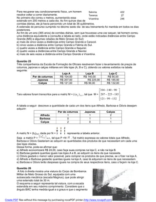 Para recuperar seu condicionamento físico, um homem            Selvíria                 422
          resolve voltar a correr diariamente.                           Terenos                   27
          No primeiro dia correu x metros, aumentando essa               Vicentina                246
          extensão em 200 metros a cada dia. Ao fim quinze dias de
          corridas diárias, ele já havia percorrido um total de 36 quilômetros.
          A extensão do percurso cumprido no décimo sexto dia de seu treinamento foi mantida em todos os dias
          posteriores.
          Ao fim de um ano (365 anos) de corridas diárias, sem que houvesse uma vez sequer, tal homem correu
          uma distância equivalente a (consulte a tabela ao lado, onde estão indicadas distâncias entre Campo
          Grande (MS) e algumas cidades de Mato Grosso do Sul):
          a) mais de cinco vezes a distâncias entre Campo Grande e Caracol.
          b) cinco vezes a distância entre Campo Grande e Fátima do Sul.
          c) quatro vezes a distância entre Campo Grande e Itaquiraí.
          d) quatro vezes a distâncias entre Campo Grande e Naviraí.
          e) mais de seis vezes a distância entre Campo Grande e Vicentina.

          Questão 25
          Três companheiros da Escola de Formação de Oficiais resolveram fazer o levantamento de preços de
          coturnos, japonas e calças militares em três lojas (A, B e C), obtendo os valores exibidos na tabela
          seguinte:
                                                 Loja A               Loja B              Loja C
                        Par de coturnos         R$ 104,00            R$ 140,00           R$ 90,00
                            Japonas             R$ 207,00               R$ 225,00       R$ 185,00
                             Calças             R$ 121,00            R$ 99,00           R$ 132,00

                                                                                          104  140  90 
                                                                                                         
          Tais valores foram transcritos para a matriz M = ( ( a ij ) 3 x 3 , tal que M = 207  225  185 .
                                                                                                         
                                                                                          121  99  132 
                                                                                                         

          A tabela a seguir descreve a quantidade de cada um dos itens que Alfredo, Barbosa e Clóvis desejam
          adquirir:
                                            Par de coturnos      Japonas            Calças
                              Alfredo              1                 1                 2
                             Barbosa               0                 1                 1
                              Calças               2                 0                 1



          A matriz N = (bij)3x3, dada por N =           representa a tabela anterior.
          Seja a matriz P =           , tal que P =N     . Tal matriz expressa os valores totais que Alfredo,
          Barbosa e Clóvis Gastariam ao adquirir ao quantidades dos produtos de que necessitam em cada uma
          das lojas citadas.
          Dessa forma, pode-se afirmar que:
          a) Alfredo economizará R$ 24,00, caso faça suas compras na loja C, e não na loja B.
          b) Barbosa gastará quantias iguais nas lojas A e B, ao adquirir os itens de que necessita.
          c) Clóvis gastará o menor valor possível, para comprar os produtos de que precisa, se o fizer na loja A.
          d) Alfredo e Barbosa gastarão quantias iguais na loja A, caso lá adquiram os itens de que necessitam.
          e) Barbosa e Clóvis terão despesas iguais na compra de seus respectivos itens, caso o façam na loja C.

          Questão 26
           A foto à direita mostra uma viatura do Corpo de Bombeiros
          Militar de Mato Grosso do Sul, equipada com uma
          autoescada mecânica (escada Magirus), que pode atingir
          uma extensão total de 30 m.
          O esquema a seguir representa tal viatura, com a escada
          estendida em seu máximo comprimento. Considere que o
          ângulo BÂC tenha medida igual a α graus e que o segmento


Create PDF files without this message by purchasing novaPDF printer (http://www.novapdf.com)
 