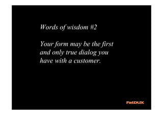 Words of wisdom #2

Your form may be the first
and only true dialog you
have with a customer.
 