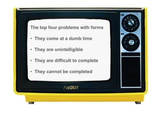 The top four problems with forms

• They come at a dumb time

• They are unintelligible

• They are difficult to complete

• They cannot be completed
 