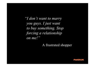 “I don’t want to marry
 you guys. I just want
 to buy something. Stop
 forcing a relationship
 on me!”
          A frustrated shopper
 