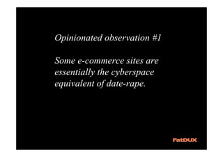 Opinionated observation #1

Some e-commerce sites are
essentially the cyberspace
equivalent of date-rape.
 