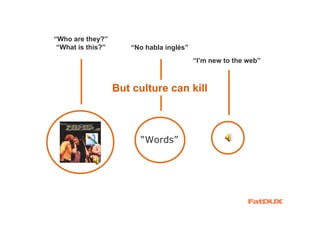 “Who are they?”
 “What is this?”      “No habla inglés”
                                          “I’m new to the web”



                   But culture can kill



                        “Words”
 