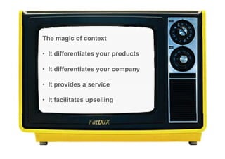 The magic of context

• It differentiates your products

• It differentiates your company

• It provides a service

• It facilitates upselling
 