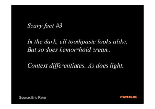 Scary fact #3

     In the dark, all toothpaste looks alike.
     But so does hemorrhoid cream.

     Context differentiates. As does light.



Source: Eric Reiss
 