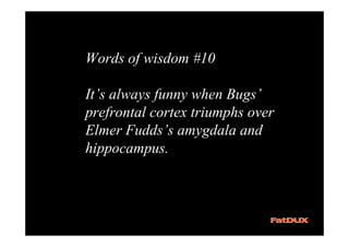 Words of wisdom #10

It’s always funny when Bugs’
prefrontal cortex triumphs over
Elmer Fudds’s amygdala and
hippocampus.
 