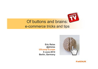 Of buttons and brains:
e-commerce tricks and tips
Eric Reiss
@elreiss
UXcamp Europe
8 June 2014
Berlin, Germany
 