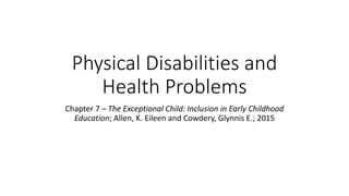 Physical Disabilities and 
Health Problems 
Chapter 7 – The Exceptional Child: Inclusion in Early Childhood 
Education; Allen, K. Eileen and Cowdery, Glynnis E.; 2015 
 
