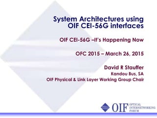 System Architectures using
OIF CEI-56G interfaces
OIF CEI-56G –It’s Happening Now
OFC 2015 – March 26, 2015
David R Stauffer
Kandou Bus, SA
OIF Physical & Link Layer Working Group Chair
 