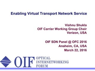 Enabling Virtual Transport Network Service
Vishnu Shukla
OIF Carrier Working Group Chair
Verizon, USA
OIF SDN Panel @ OFC 2016
Anaheim, CA, USA
March 22, 2016
 