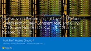 Transmission Performance of Layer-2/3 Modular
Switch with mQAM Coherent ASIC and CFP2-
ACOs over Flex-Grid OLS with 104 Channels
Spaced 37.5 GHz
Mark Filer1, Hacene Chaouch2
1. Microsoft Corporation, Redmond WA, 2. Arista Networks, Santa Clara CA
 