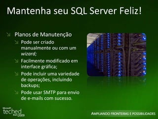 Mantenha seu SQL Server Feliz! Planos de Manutenção Pode ser criado manualmente ou com um  wizard; Facilmente modificado em interface gráfica; Pode incluir uma variedade de operações, incluindo backups; Pode usar SMTP para envio de e-mails com sucesso . 