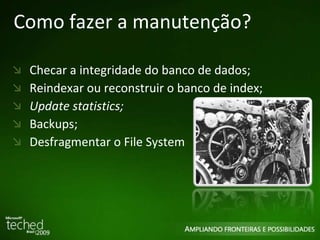 Como fazer a manutenção? Checar  a  integridade do banco de dados; Reindexar ou reconstruir o banco de index; Update statistics; Backups; Desfragmentar o File System 