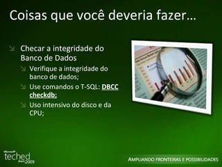 Coisas que você deveria fazer… Checar a integridade do Banco de Dados Verifique a integridade do banco de dados; Use comandos o T-SQL:  DBCC checkdb; Uso intensivo do disco e da CPU; 