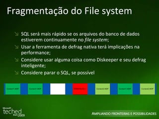 Fragmentação do File system SQL será mais rápido se os arquivos do banco de dados estiverem continuamente no  file system ; Usar a ferramenta de defrag nativa terá implicações na performance; Considere usar alguma coisa como Diskeeper e seu defrag inteligente; Considere parar o SQL, se possível 