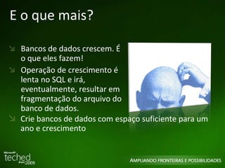 E o que mais? Bancos de dados crescem. É o que eles fazem! Operação de crescimento é lenta no SQL e irá, eventualmente, resultar em fragmentação do arquivo do banco de dados. Crie bancos de dados com espaço suficiente para um ano e crescimento 