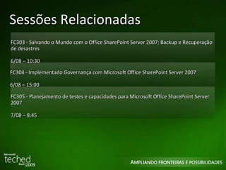Sessões Relacionadas OFC303 -  Salvando o Mundo com o Office SharePoint Server 2007: Backup e Recuperação de desastres 26/08 – 10:30 OFC304 -  Implementado Governança com Microsoft Office SharePoint Server 2007 26/08 – 15:00 OFC305 -  Planejamento de testes e capacidades para Microsoft Office SharePoint Server 2007 27/08 – 8:45 