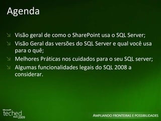 Agenda Visão geral de como o SharePoint usa o SQL Server; Visão Geral das versões do SQL Server e qual você usa para o quê; Melhores Práticas nos cuidados para o seu SQL server; Algumas funcionalidades legais do SQL 2008 a considerar. 