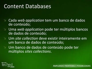 Content Databases Cada  web application  tem um banco de dados de conteúdo; Uma  web application  pode ter múltiplos bancos de dados de conteúdo; Um  site collection  deve existir inteiramente em um banco de dados de conteúdo; Um banco de dados de conteúdo pode ter múltiplos  sites collections . 