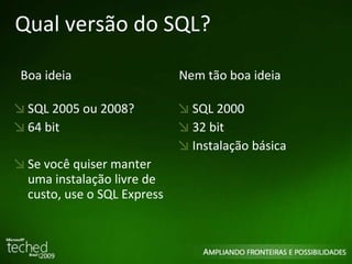 Qual versão do SQL? SQL 2005 ou 2008? 64 bit Se você quiser manter uma instalação livre de custo, use o SQL Express SQL 2000 32 bit Instalação básica Boa ideia Nem tão boa ideia 